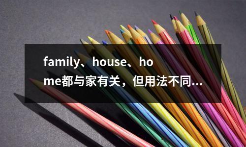 family、house、home都与家有关,但用法不同。应该如何使用它们?