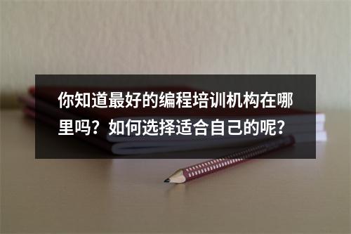 你知道最好的编程培训机构在哪里吗?如何选择适合自己的呢?