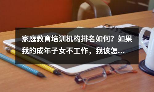 家庭教育培训机构排名如何?如果我的成年子女不工作,我该怎么办?