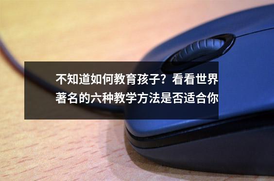 不知道如何教育孩子?看看世界著名的六种教学方法是否适合你