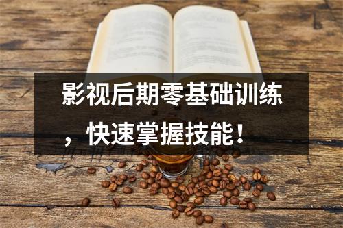 影视后期零基础训练,快速掌握技能!