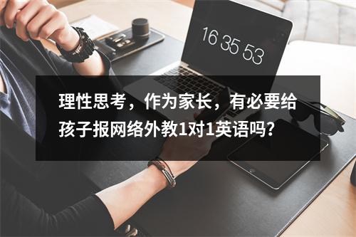 理性思考,作为家长,有必要给孩子报网络外教1对1英语吗?