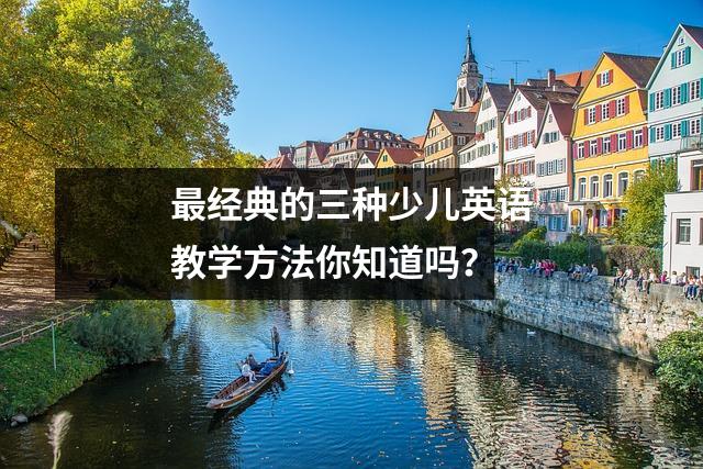 最经典的三种少儿英语教学方法你知道吗?