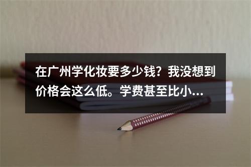 在广州学化妆要多少钱?我没想到价格会这么低。学费甚至比小县城还要便宜。