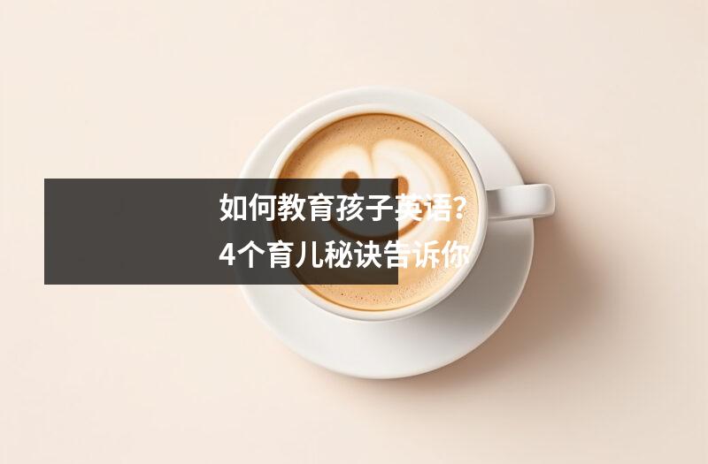 如何教育孩子英语? 4个育儿秘诀告诉你