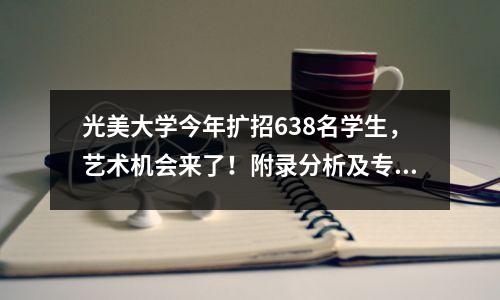 光美大学今年扩招638名学生,艺术机会来了!附录分析及专业介绍