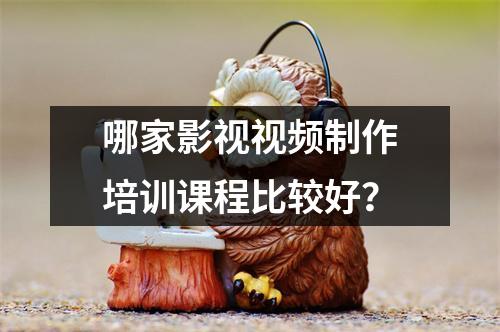 哪家影视视频制作培训课程比较好?