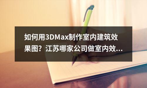 如何用3DMax制作室内建筑效果图?江苏哪家公司做室内效果图?