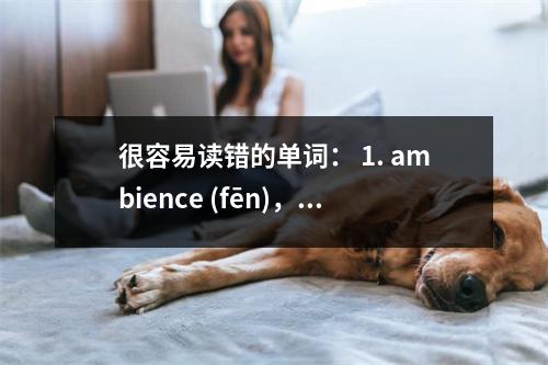 很容易读错的单词: 1. ambience (fēn),atmospheric (fēn)