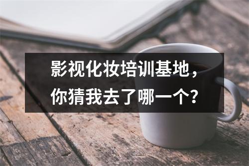 影视化妆培训基地,你猜我去了哪一个?