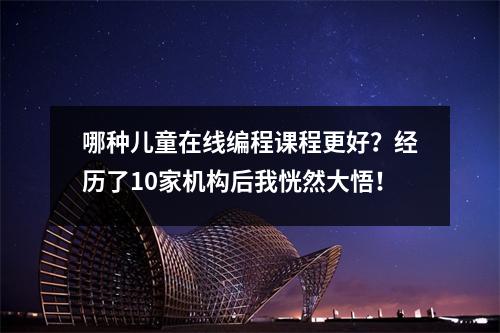 哪种儿童在线编程课程更好?经历了10家机构后我恍然大悟!