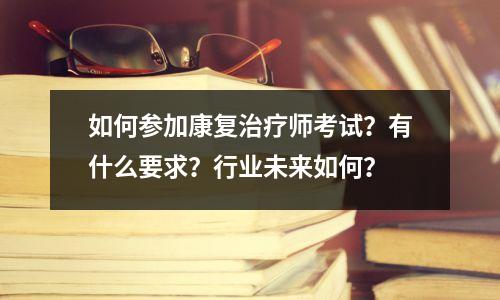 如何参加康复治疗师考试?有什么要求?行业未来如何?