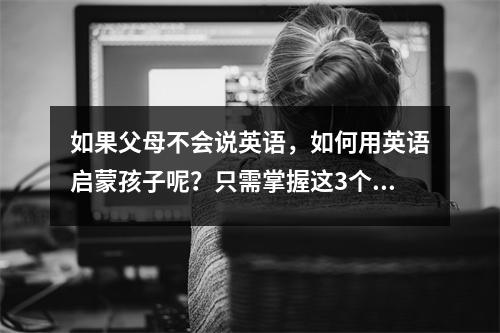如果父母不会说英语,如何用英语启蒙孩子呢?只需掌握这3个方法
