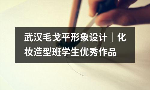 武汉毛戈平形象设计|化妆造型班学生优秀作品