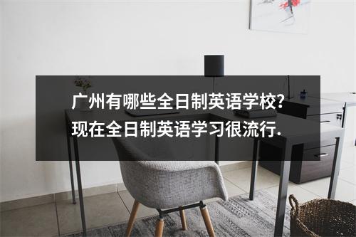 广州有哪些全日制英语学校?现在全日制英语学习很流行.
