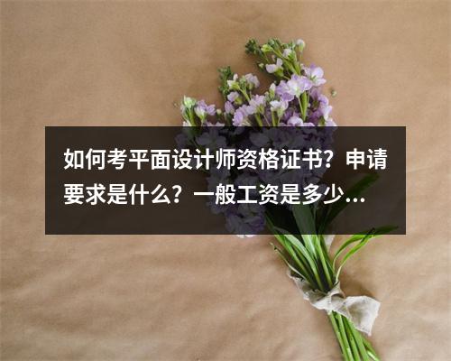 如何考平面设计师资格证书?申请要求是什么?一般工资是多少?