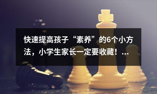 快速提高孩子“素养”的6个小方法,小学生家长一定要收藏!很实用