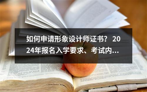 如何申请形象设计师证书? 2024年报名入学要求、考试内容及职能