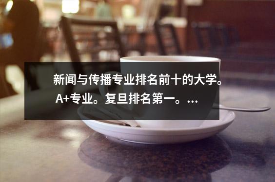 新闻与传播专业排名前十的大学。 A+专业。复旦排名第一。清华大学排名第五。北京大学排名第七。