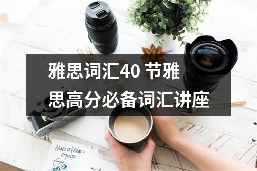 雅思词汇40 节雅思高分必备词汇讲座