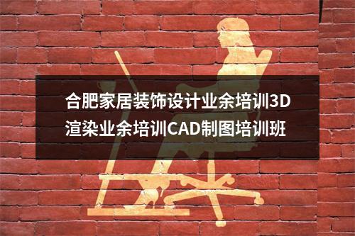 合肥家居装饰设计业余培训3D渲染业余培训CAD制图培训班
