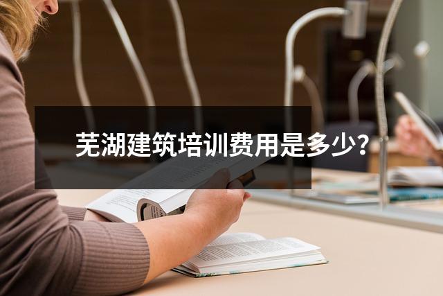 芜湖建筑培训费用是多少?