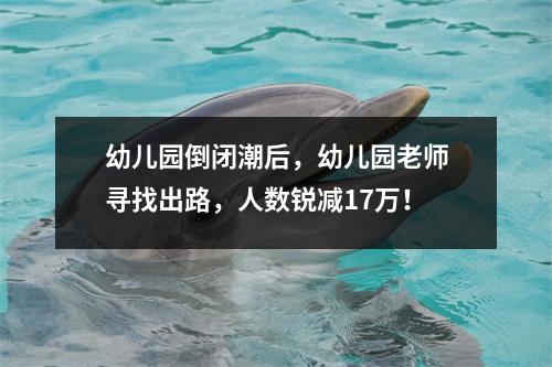 幼儿园倒闭潮后,幼儿园老师寻找出路,人数锐减17万!