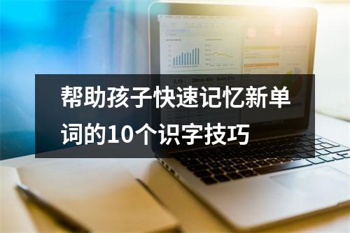 帮助孩子快速记忆新单词的10个识字技巧