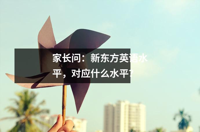 家长问:新东方英语水平,对应什么水平?
