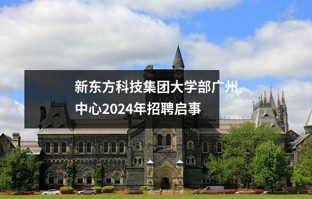 新东方科技集团大学部广州中心2024年招聘启事