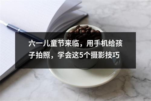 六一儿童节来临,用手机给孩子拍照,学会这5个摄影技巧