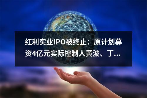 红利实业IPO被终止:原计划募资4亿元实际控制人黄波、丁向东均为美国公民。