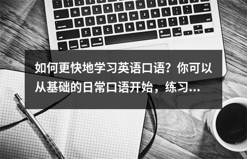 如何更快地学习英语口语?你可以从基础的日常口语开始,练习阅读
