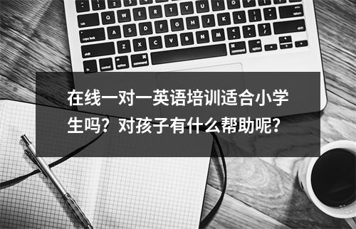 在线一对一英语培训适合小学生吗?对孩子有什么帮助呢?