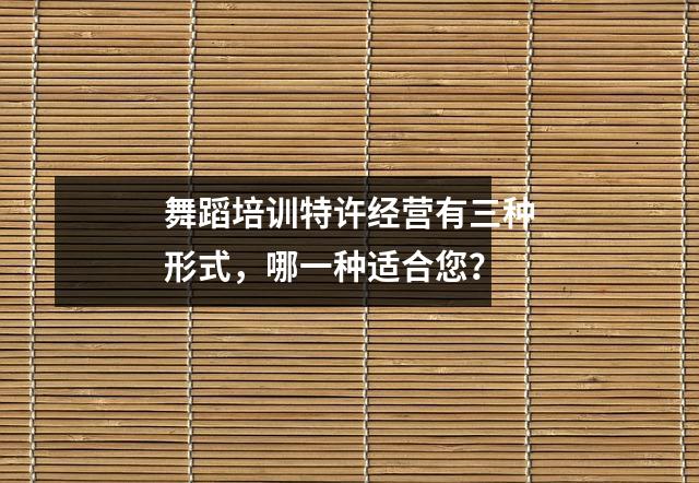 舞蹈培训特许经营有三种形式,哪一种适合您?