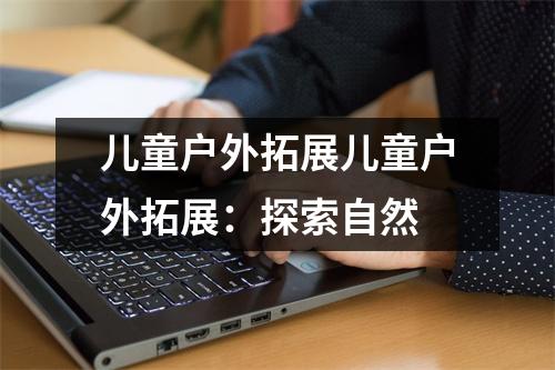 儿童户外拓展儿童户外拓展:探索自然