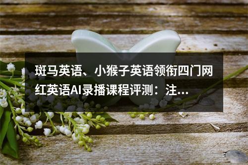 斑马英语、小猴子英语领衔四门网红英语AI录播课程评测:注意这几点