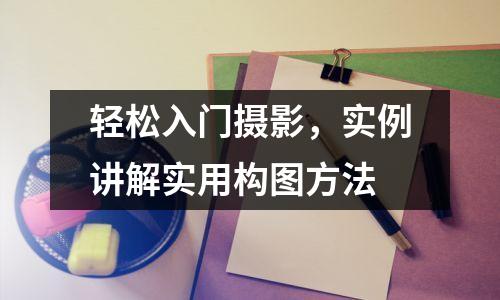 轻松入门摄影,实例讲解实用构图方法