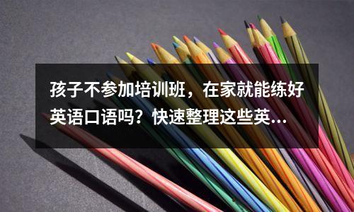孩子不参加培训班,在家就能练好英语口语吗?快速整理这些英文应用