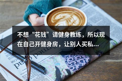 不想“花钱”请健身教练,所以现在自己开健身房,让别人买私人教练,经营就溜了。