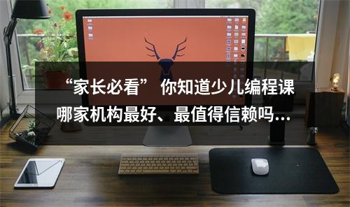 “家长必看” 你知道少儿编程课哪家机构最好、最值得信赖吗?