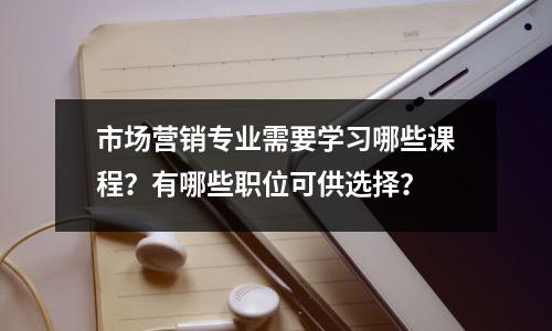市场营销专业需要学习哪些课程?有哪些职位可供选择?