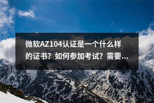 微软AZ104认证是一个什么样的证书?如何参加考试?需要参加培训吗?