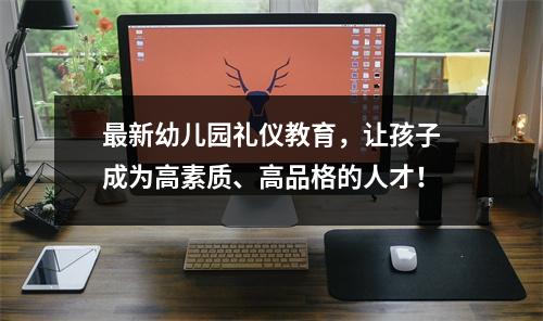 最新幼儿园礼仪教育,让孩子成为高素质、高品格的人才!