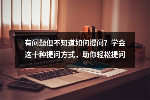 有问题但不知道如何提问?学会这十种提问方式,助你轻松提问