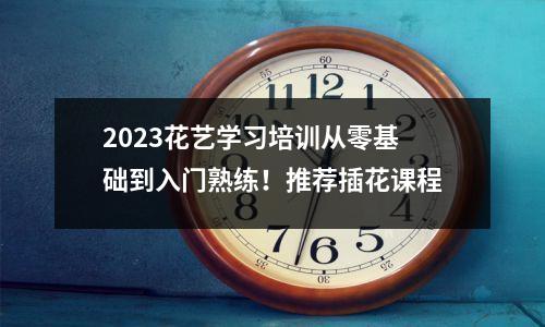 2023花艺学习培训从零基础到入门熟练!推荐插花课程