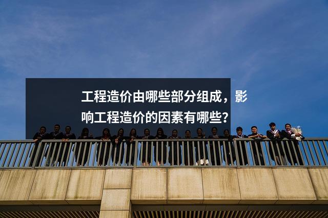 工程造价由哪些部分组成,影响工程造价的因素有哪些?
