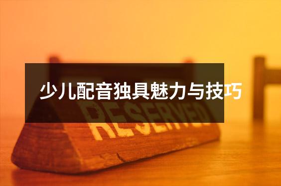 少儿配音独具魅力与技巧