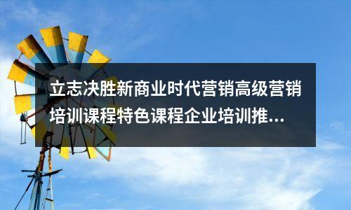 立志决胜新商业时代营销高级营销培训课程特色课程企业培训推荐