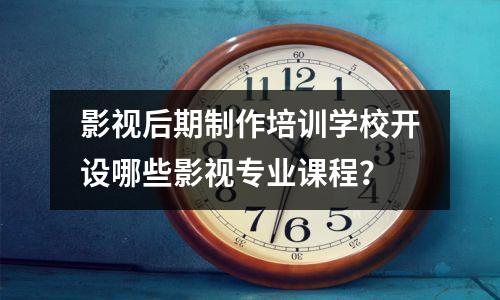 影视后期制作培训学校开设哪些影视专业课程?
